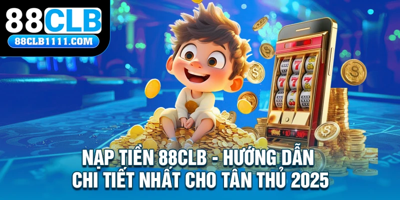 Nạp Tiền 88CLB - Hướng Dẫn Chi Tiết Nhất Cho Tân Thủ 2025