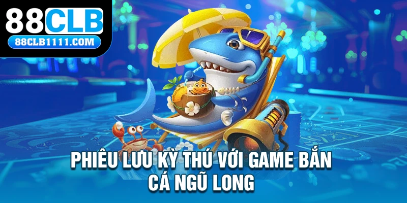 Phiêu lưu kỳ thú với game bắn cá Ngũ Long 