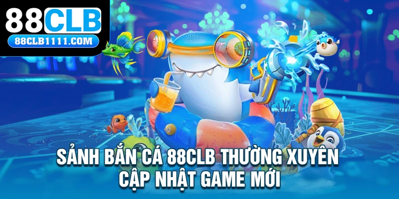 Sảnh bắn cá 88CLB thường xuyên cập nhật game mới